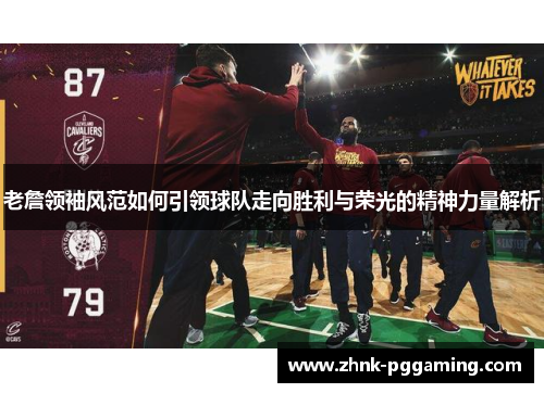 老詹领袖风范如何引领球队走向胜利与荣光的精神力量解析