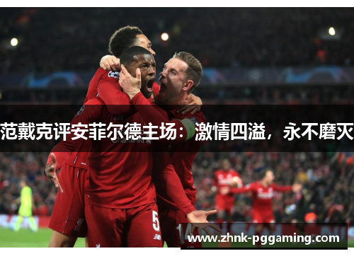 范戴克评安菲尔德主场：激情四溢，永不磨灭