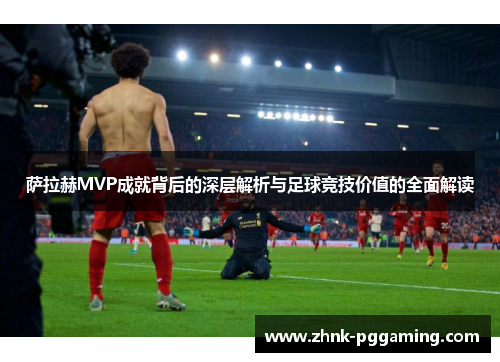 萨拉赫MVP成就背后的深层解析与足球竞技价值的全面解读