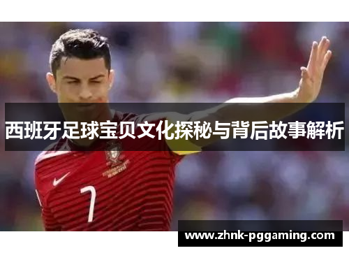 西班牙足球宝贝文化探秘与背后故事解析
