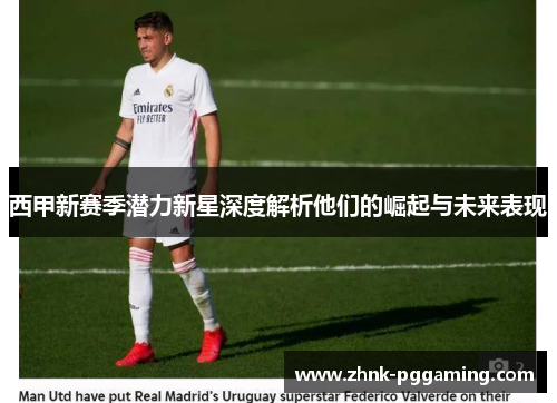 西甲新赛季潜力新星深度解析他们的崛起与未来表现
