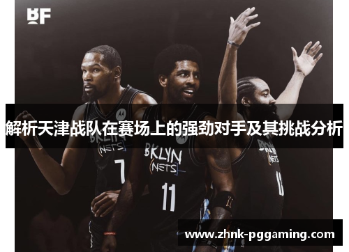 解析天津战队在赛场上的强劲对手及其挑战分析