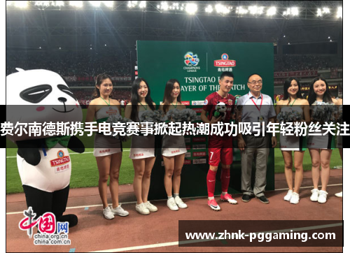 费尔南德斯携手电竞赛事掀起热潮成功吸引年轻粉丝关注