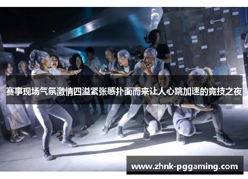 赛事现场气氛激情四溢紧张感扑面而来让人心跳加速的竞技之夜 赛事现场气氛激情四溢紧张感扑面而来让人心跳加速的竞技之夜