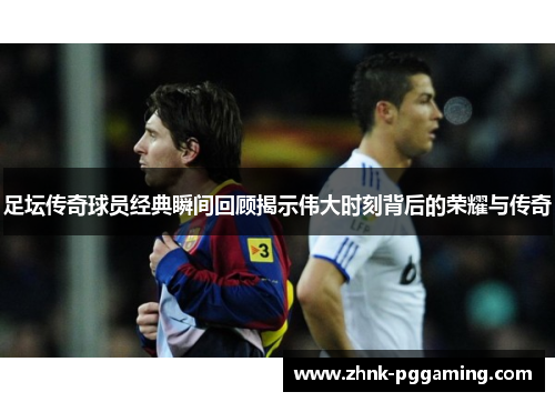 足坛传奇球员经典瞬间回顾揭示伟大时刻背后的荣耀与传奇