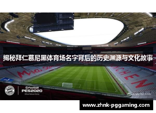 揭秘拜仁慕尼黑体育场名字背后的历史渊源与文化故事