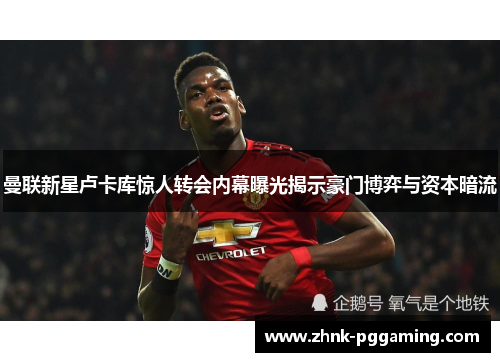 曼联新星卢卡库惊人转会内幕曝光揭示豪门博弈与资本暗流