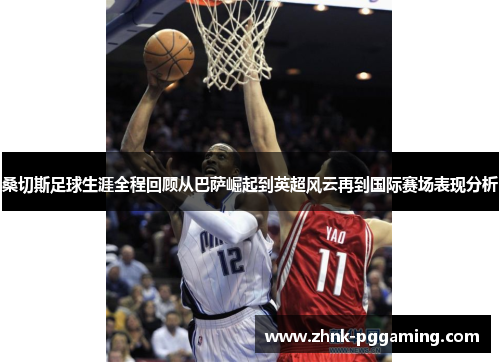 桑切斯足球生涯全程回顾从巴萨崛起到英超风云再到国际赛场表现分析