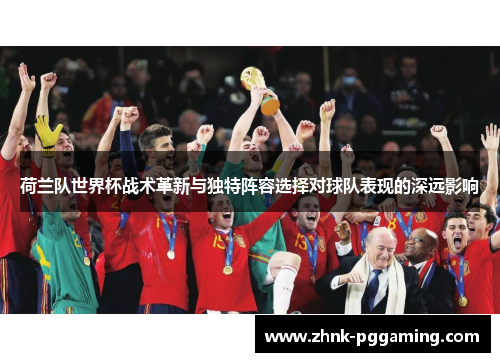 荷兰队世界杯战术革新与独特阵容选择对球队表现的深远影响 荷兰队世界杯战术革新与独特阵容选择对球队表现的深远影响