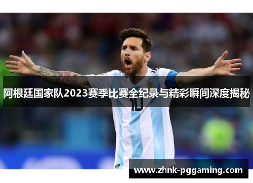 阿根廷国家队2023赛季比赛全纪录与精彩瞬间深度揭秘