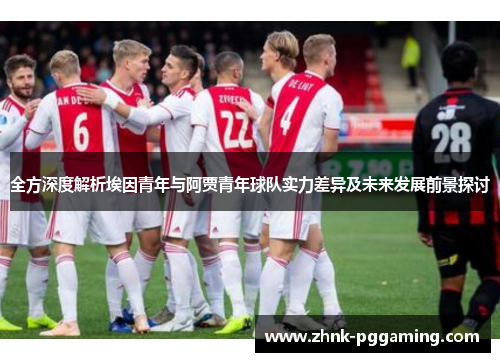 全方深度解析埃因青年与阿贾青年球队实力差异及未来发展前景探讨 全方深度解析埃因青年与阿贾青年球队实力差异及未来发展前景探讨