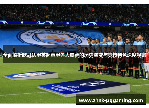 全面解析欧冠法甲英超意甲各大联赛的历史演变与竞技特色深度观察 全面解析欧冠法甲英超意甲各大联赛的历史演变与竞技特色深度观察