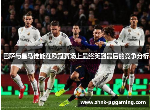 巴萨与皇马谁能在欧冠赛场上最终笑到最后的竞争分析 巴萨与皇马谁能在欧冠赛场上最终笑到最后的竞争分析