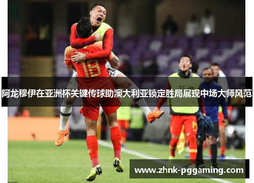 阿龙穆伊在亚洲杯关键传球助澳大利亚锁定胜局展现中场大师风范