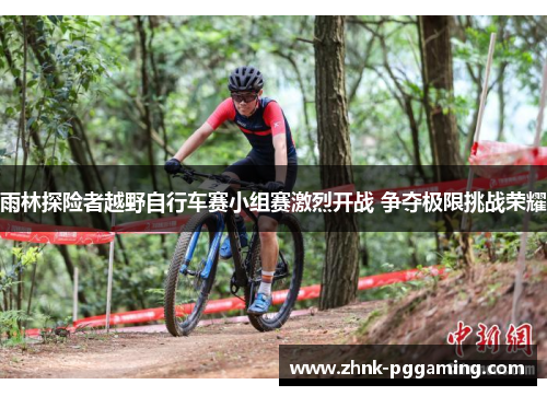雨林探险者越野自行车赛小组赛激烈开战 争夺极限挑战荣耀
