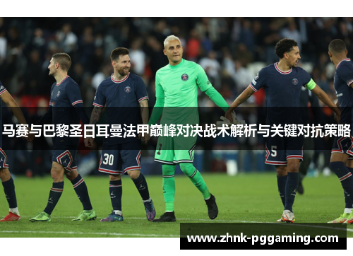 马赛与巴黎圣日耳曼法甲巅峰对决战术解析与关键对抗策略