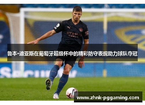 鲁本·迪亚斯在葡萄牙超级杯中的精彩防守表现助力球队夺冠