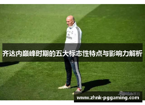 齐达内巅峰时期的五大标志性特点与影响力解析