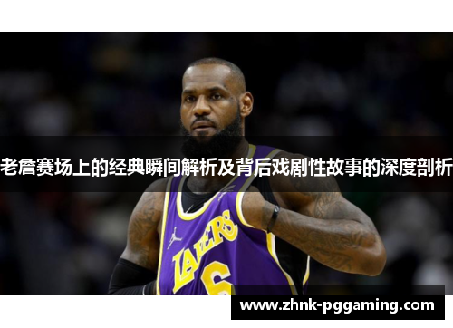 老詹赛场上的经典瞬间解析及背后戏剧性故事的深度剖析