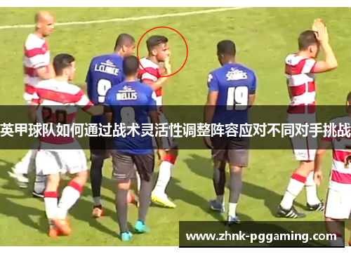 英甲球队如何通过战术灵活性调整阵容应对不同对手挑战 英甲球队如何通过战术灵活性调整阵容应对不同对手挑战