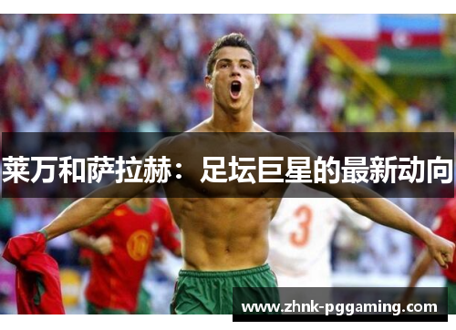 莱万和萨拉赫：足坛巨星的最新动向