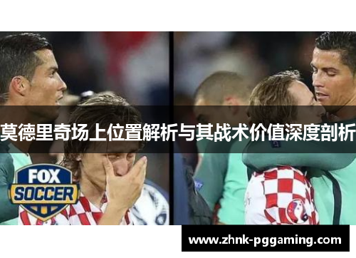 莫德里奇场上位置解析与其战术价值深度剖析 莫德里奇场上位置解析与其战术价值深度剖析