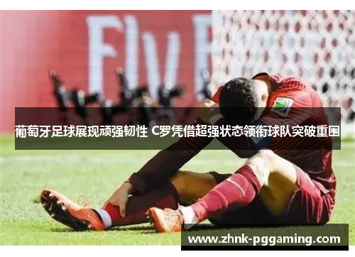 葡萄牙足球展现顽强韧性 C罗凭借超强状态领衔球队突破重围