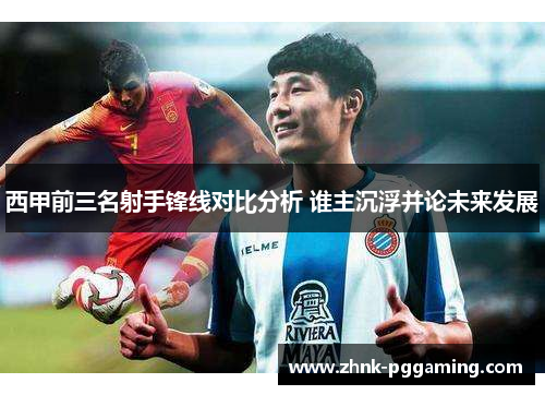 西甲前三名射手锋线对比分析 谁主沉浮并论未来发展