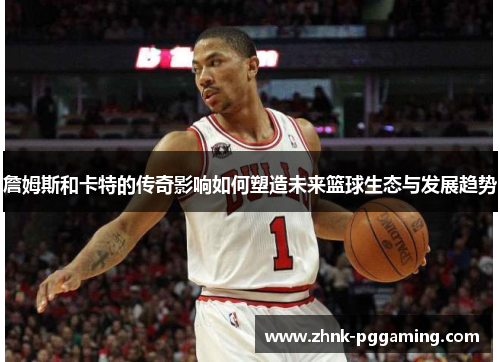 詹姆斯和卡特的传奇影响如何塑造未来篮球生态与发展趋势