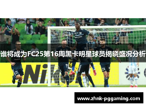 谁将成为FC25第16周黑卡明星球员揭晓盛况分析