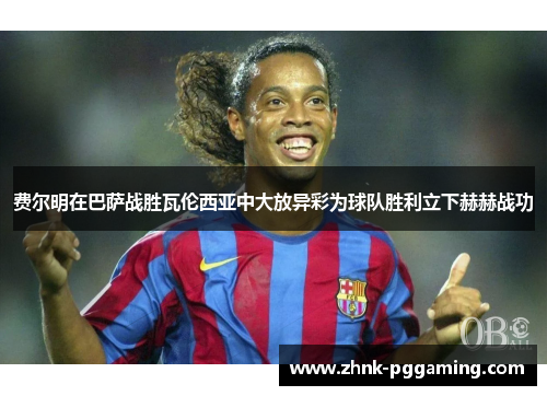 费尔明在巴萨战胜瓦伦西亚中大放异彩为球队胜利立下赫赫战功