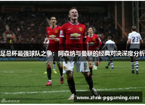 足总杯最强球队之争：阿森纳与曼联的经典对决深度分析
