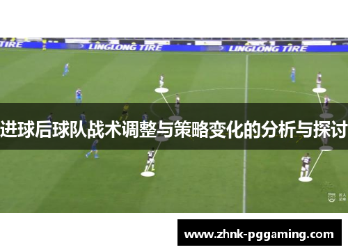 进球后球队战术调整与策略变化的分析与探讨
