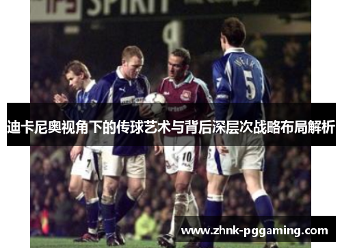 迪卡尼奥视角下的传球艺术与背后深层次战略布局解析