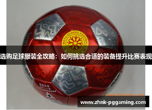 选购足球服装全攻略：如何挑选合适的装备提升比赛表现