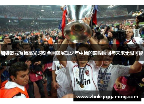 加维欧冠赛场高光时刻全回顾展现少年中场的巅峰瞬间与未来无限可能