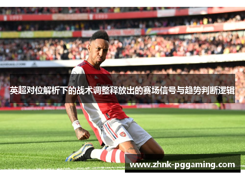 英超对位解析下的战术调整释放出的赛场信号与趋势判断逻辑