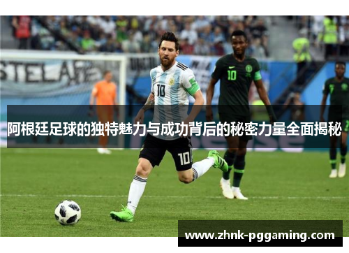 阿根廷足球的独特魅力与成功背后的秘密力量全面揭秘