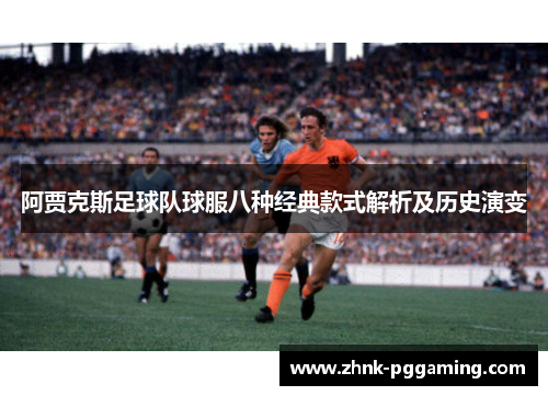 阿贾克斯足球队球服八种经典款式解析及历史演变