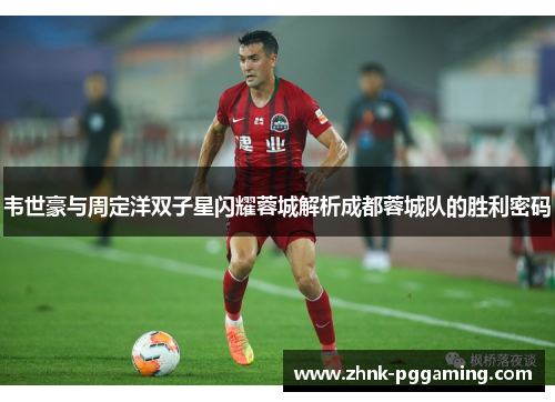 韦世豪与周定洋双子星闪耀蓉城解析成都蓉城队的胜利密码 韦世豪与周定洋双子星闪耀蓉城解析成都蓉城队的胜利密码