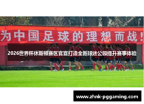 2026世界杯休斯顿赛区官宣打造全新球迷公园提升赛事体验