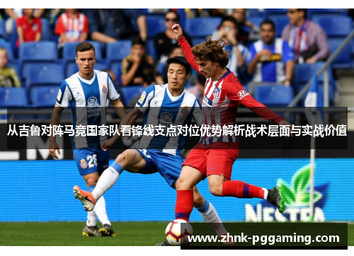 从吉鲁对阵马竞国家队看锋线支点对位优势解析战术层面与实战价值 从吉鲁对阵马竞国家队看锋线支点对位优势解析战术层面与实战价值