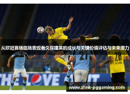 从欧冠赛场临场表现看久保建英的成长与关键价值评估与未来潜力 从欧冠赛场临场表现看久保建英的成长与关键价值评估与未来潜力