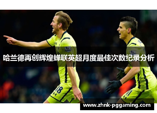 哈兰德再创辉煌蝉联英超月度最佳次数纪录分析