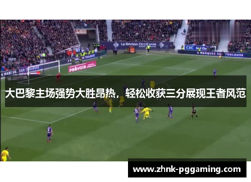 大巴黎主场强势大胜昂热,轻松收获三分展现王者风范 大巴黎主场强势大胜昂热,轻松收获三分展现王者风范