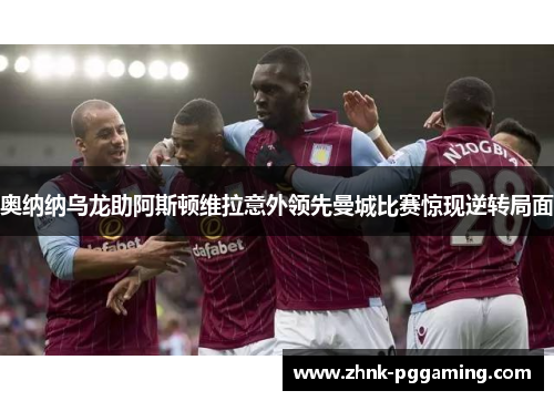 奥纳纳乌龙助阿斯顿维拉意外领先曼城比赛惊现逆转局面 奥纳纳乌龙助阿斯顿维拉意外领先曼城比赛惊现逆转局面