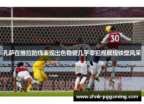 孔萨在维拉防线表现出色稳健几乎零犯规展现铁壁风采 孔萨在维拉防线表现出色稳健几乎零犯规展现铁壁风采