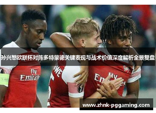 孙兴慜欧联杯对阵多特蒙德关键表现与战术价值深度解析全景复盘