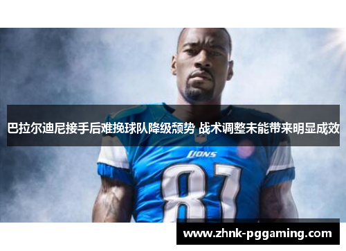 巴拉尔迪尼接手后难挽球队降级颓势 战术调整未能带来明显成效 巴拉尔迪尼接手后难挽球队降级颓势 战术调整未能带来明显成效