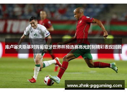 库卢塞夫斯基对阵葡萄牙世界杯预选赛高光时刻精彩表现回顾